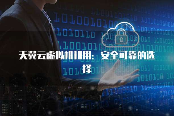 天翼云虚拟机租用:安全可靠的选择