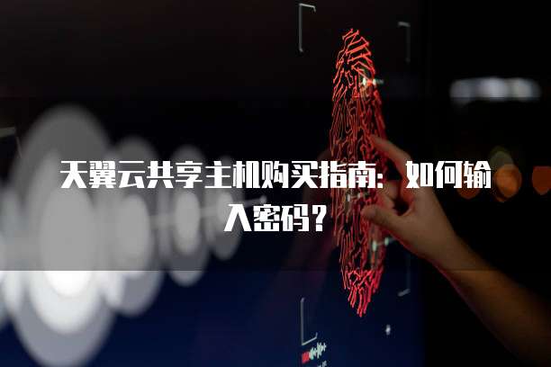 天翼云共享主机购买指南:如何输入密码?