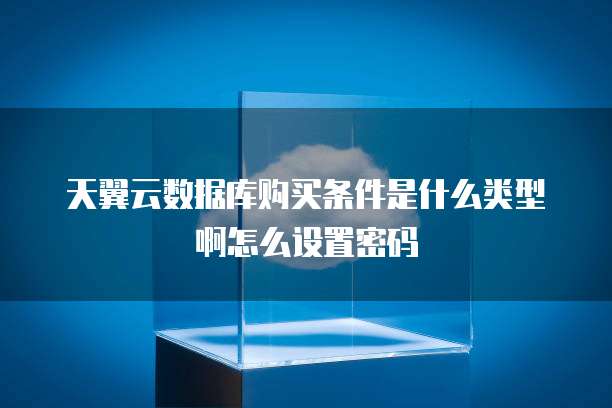 天翼云数据库购买条件是什么类型啊怎么设置密码