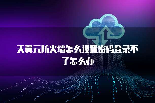 天翼云防火墙怎么设置密码登录不了怎么办