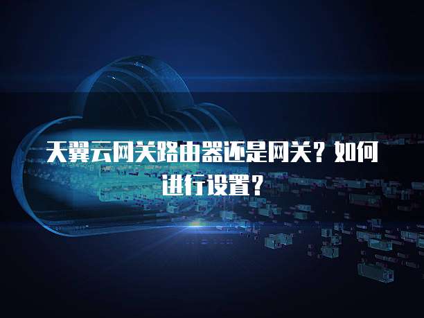 天翼云网关路由器还是网关?如何进行设置?