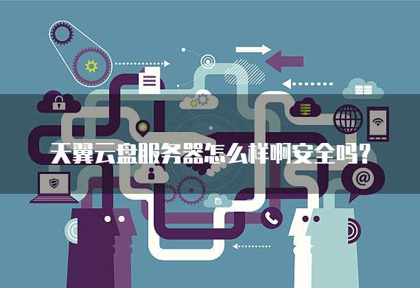 天翼云盘服务器怎么样啊安全吗?