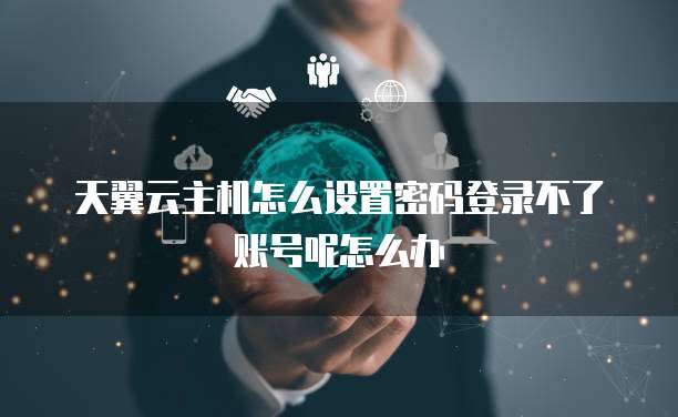 天翼云主机怎么设置密码登录不了账号呢怎么办