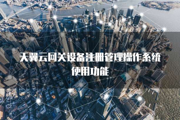 天翼云网关设备注册管理操作系统使用功能
