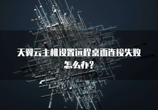 天翼云主机设置远程桌面连接失败怎么办?