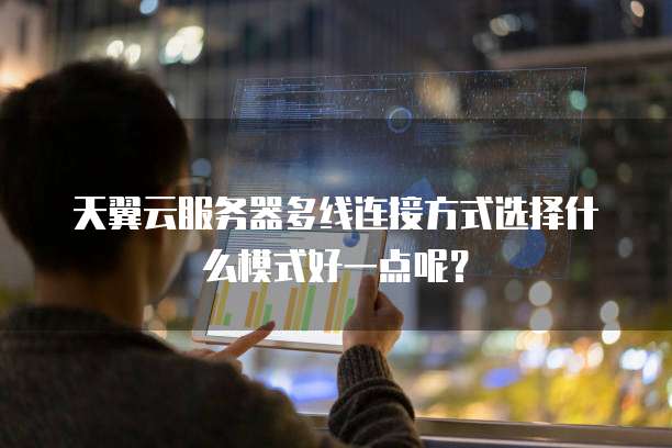 天翼云服务器多线连接方式选择什么模式好一点呢?