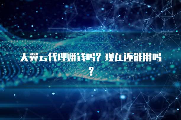 天翼云代理赚钱吗?现在还能用吗?