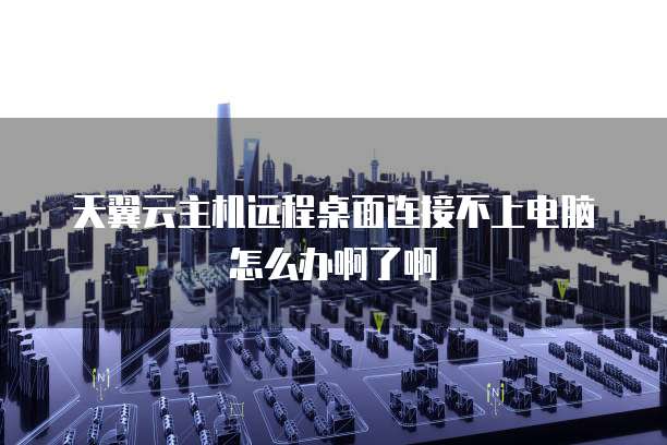 天翼云主机远程桌面连接不上电脑怎么办啊了啊