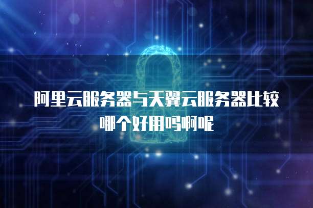 阿里云服务器与天翼云服务器比较哪个好用吗啊呢