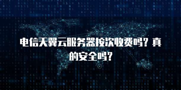 电信天翼云服务器按次收费吗？真的安全吗？