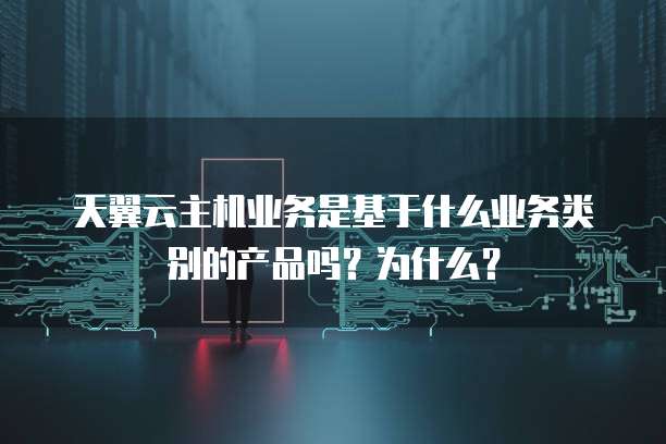 天翼云主机业务是基于什么业务类别的产品吗?为什么?