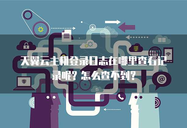 天翼云主机登录日志在哪里查看记录呢?怎么查不到?