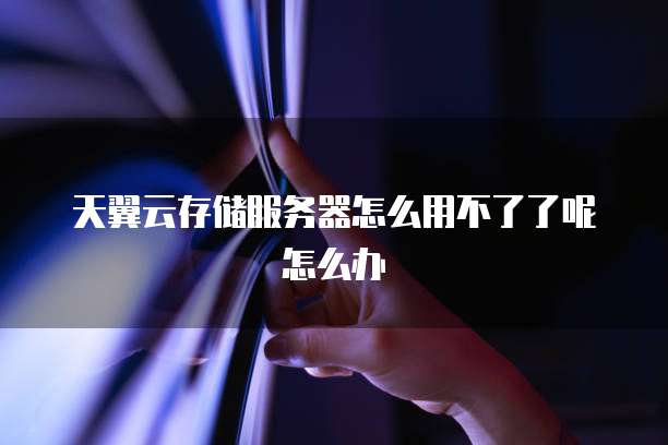 天翼云存储服务器怎么用不了了呢怎么办