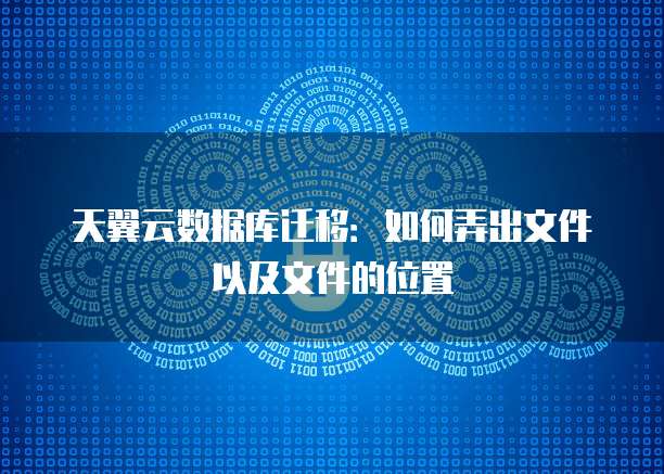 天翼云数据库迁移:如何弄出文件以及文件的位置