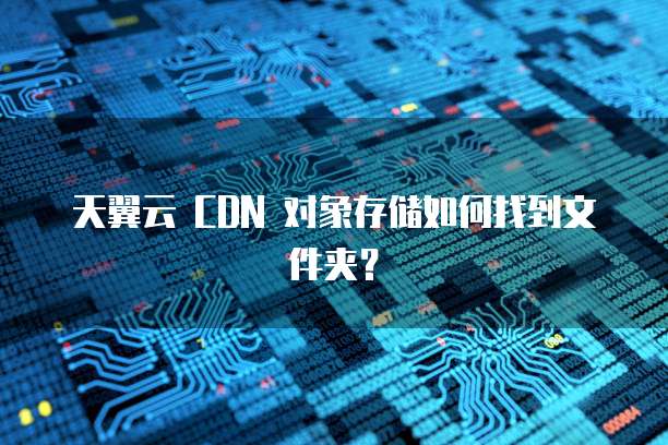 天翼云 CDN 对象存储如何找到文件夹?