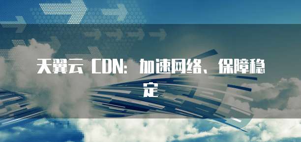 天翼云 CDN:加速网络、保障稳定