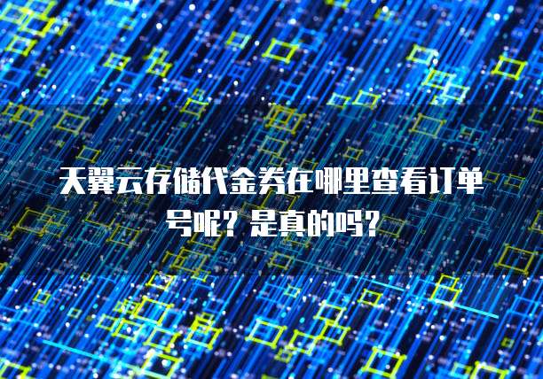 天翼云存储代金券在哪里查看订单号呢?是真的吗?