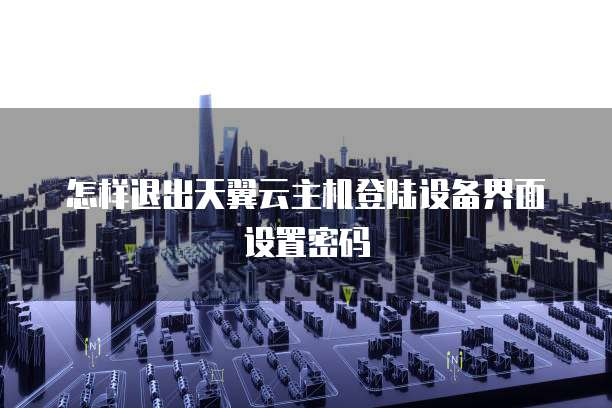 怎样退出天翼云主机登陆设备界面设置密码
