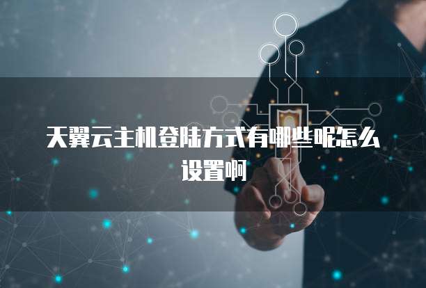 天翼云主机登陆方式有哪些呢怎么设置啊