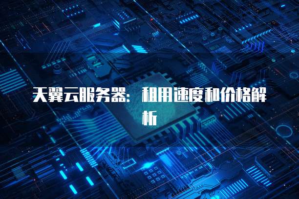 天翼云服务器:租用速度和价格解析