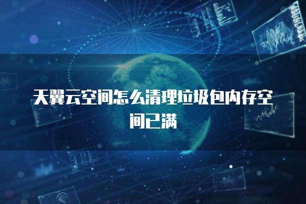 天翼云空间怎么清理垃圾包内存空间已满