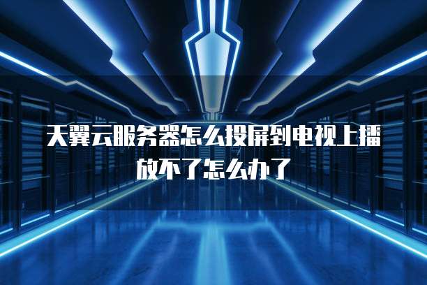 天翼云服务器怎么投屏到电视上播放不了怎么办了