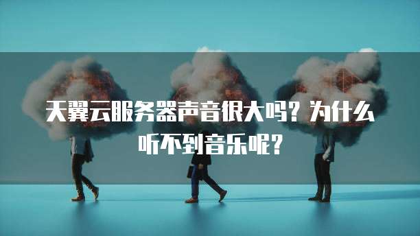 天翼云服务器声音很大吗？为什么听不到音乐呢？