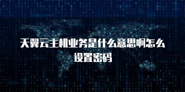 天翼云主机业务是什么意思啊怎么设置密码