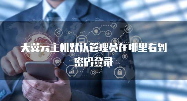 天翼云主机默认管理员在哪里看到密码登录