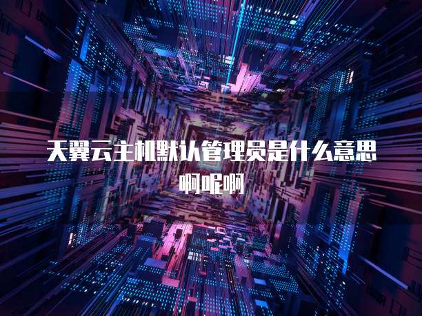 天翼云主机默认管理员是什么意思啊呢啊