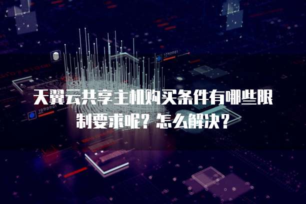 天翼云共享主机购买条件有哪些限制要求呢？怎么解决？