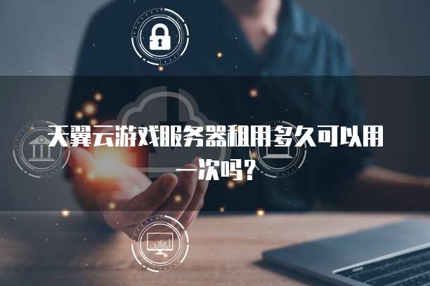 天翼云游戏服务器租用多久可以用一次吗？