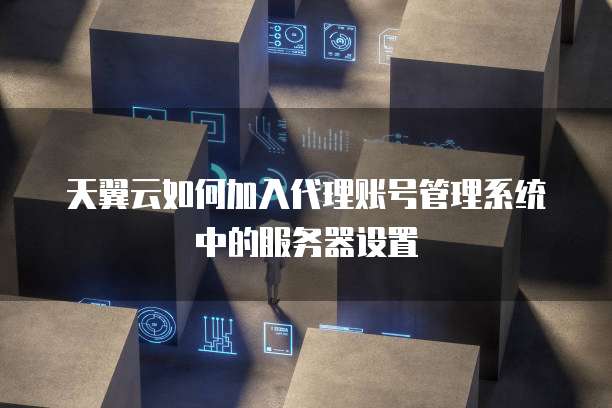 天翼云如何加入代理账号管理系统中的服务器设置