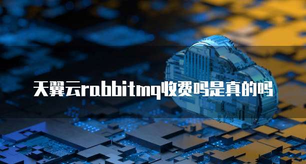 天翼云rabbitmq收费吗是真的吗
