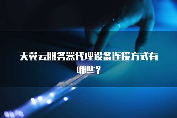 天翼云服务器代理设备连接方式有哪些?