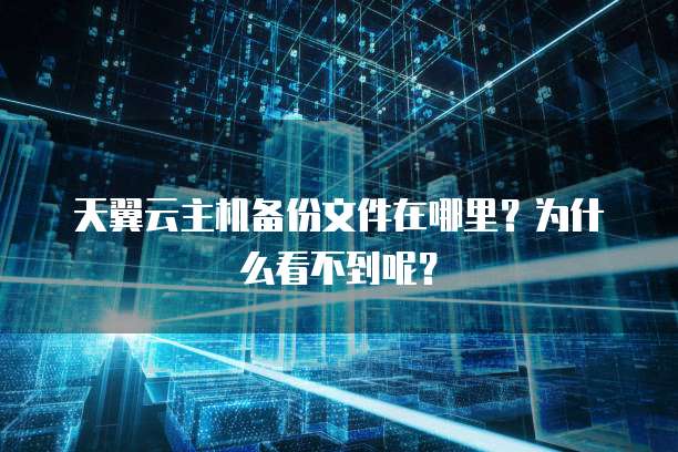 天翼云主机备份文件在哪里?为什么看不到呢?