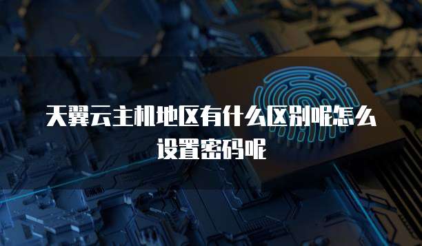 天翼云主机地区有什么区别呢怎么设置密码呢
