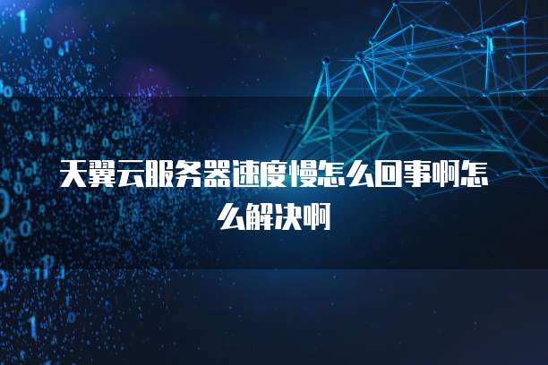 天翼云服务器速度慢怎么回事啊怎么解决啊