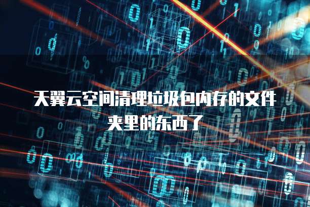 天翼云空间清理垃圾包内存的文件夹里的东西了