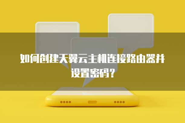 如何创建天翼云主机连接路由器并设置密码？