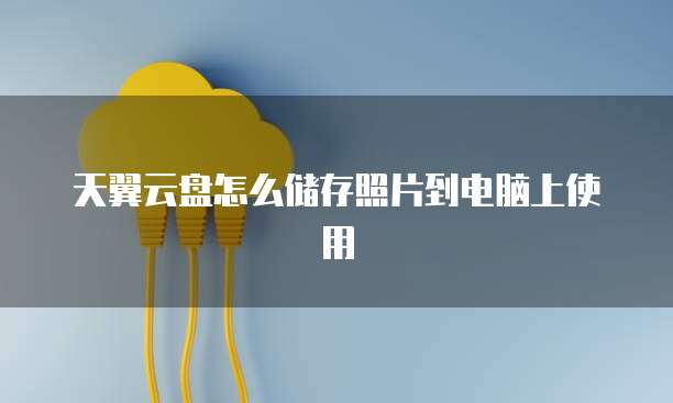天翼云盘怎么储存照片到电脑上使用