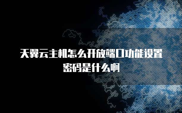 天翼云主机怎么开放端口功能设置密码是什么啊