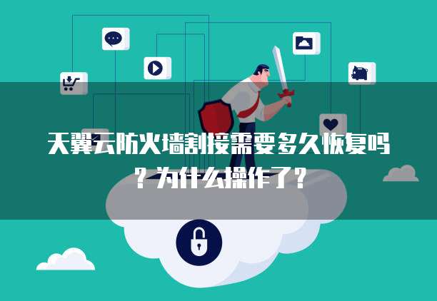 天翼云防火墙割接需要多久恢复吗？为什么操作了？