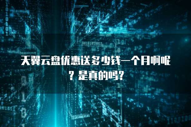 天翼云盘优惠送多少钱一个月啊呢?是真的吗?