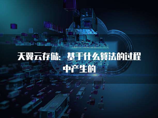 天翼云存储:基于什么算法的过程中产生的