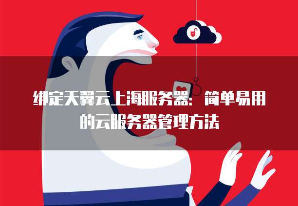 绑定天翼云上海服务器:简单易用的云服务器管理方法