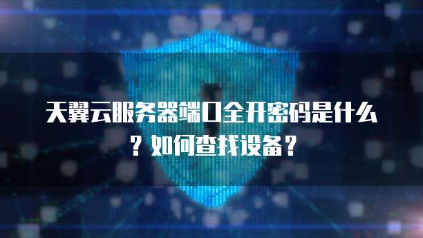 天翼云服务器端口全开密码是什么?如何查找设备?