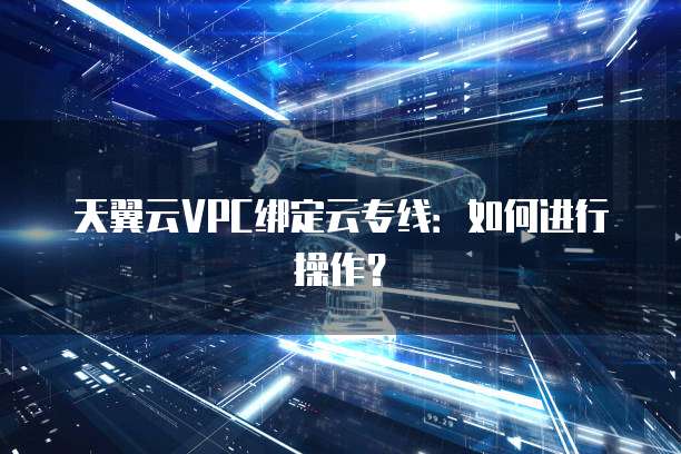 天翼云VPC绑定云专线:如何进行操作?