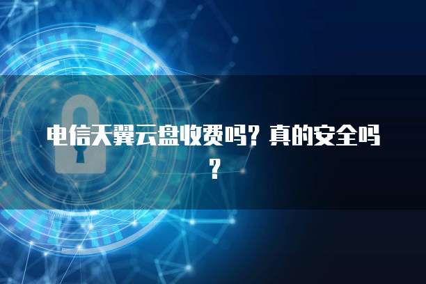 电信天翼云盘收费吗?真的安全吗?