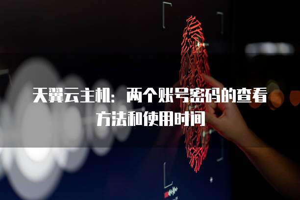 天翼云主机:两个账号密码的查看方法和使用时间